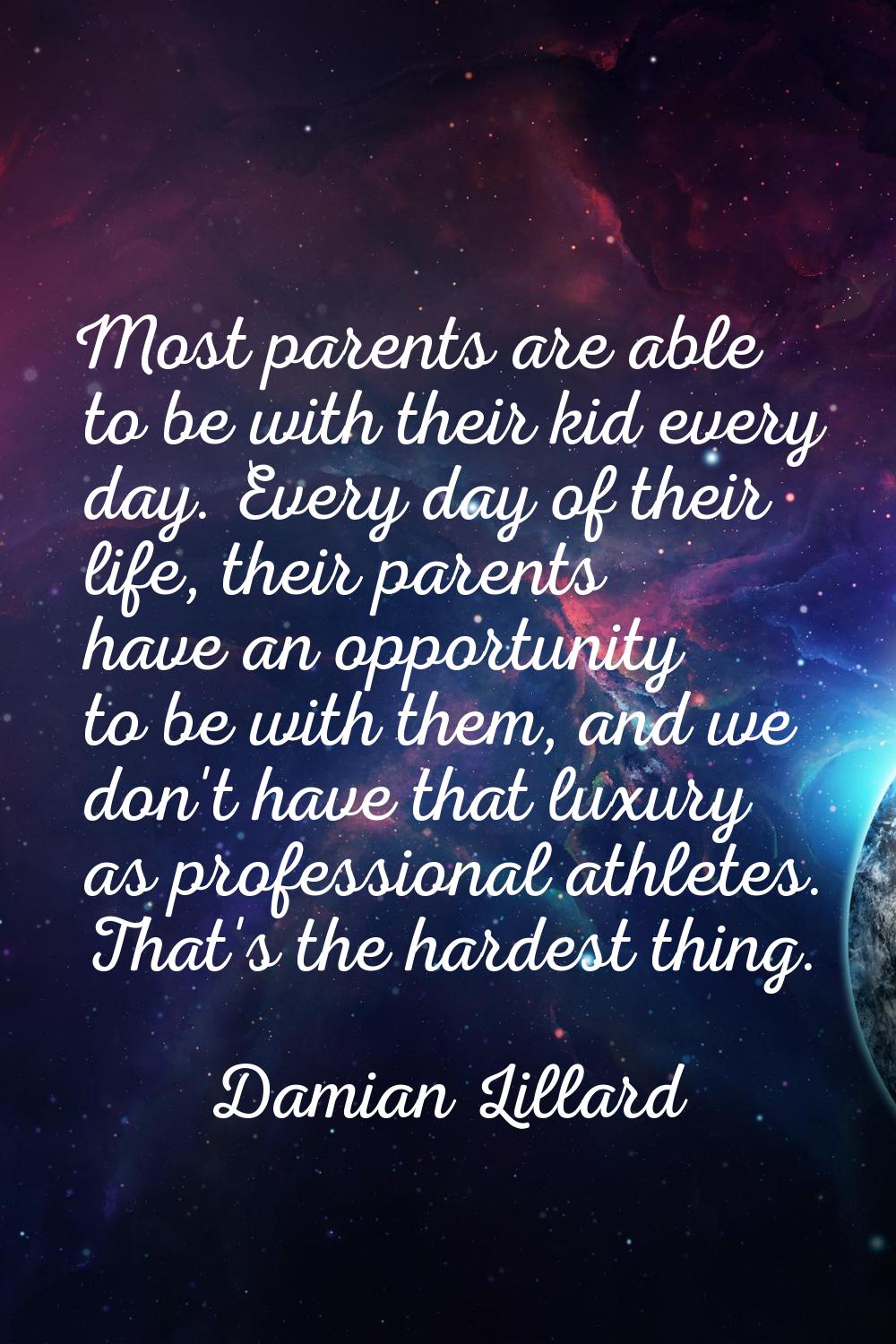 Most parents are able to be with their kid every day. Every day of their life, their parents have a