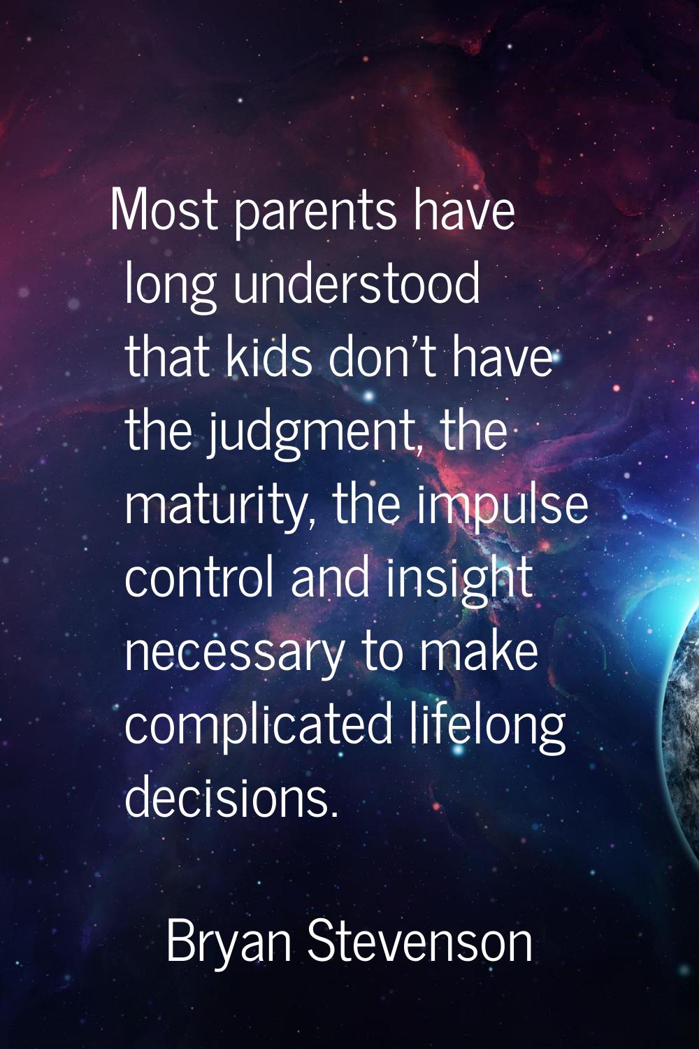 Most parents have long understood that kids don't have the judgment, the maturity, the impulse cont
