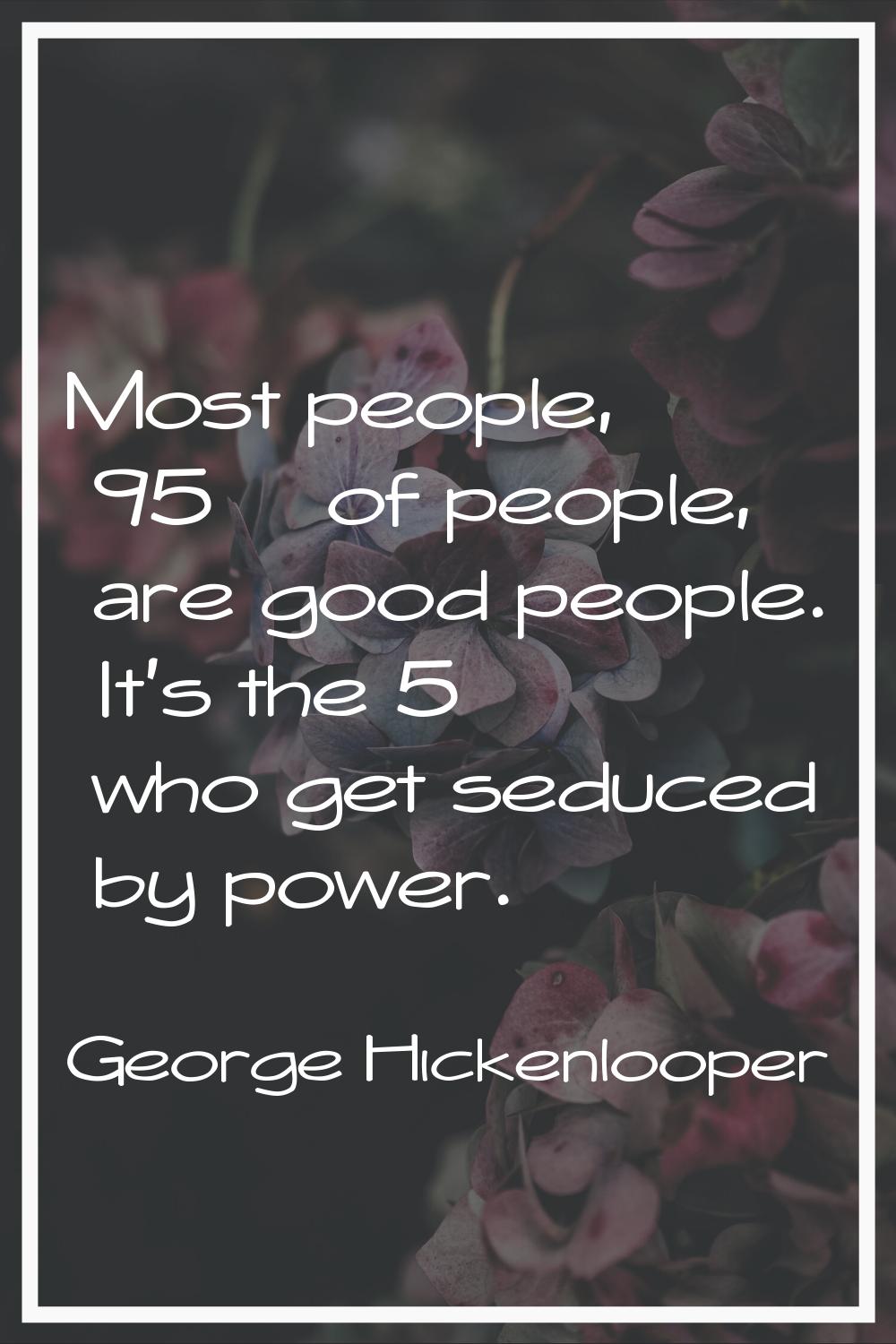 Most people, 95% of people, are good people. It's the 5% who get seduced by power.