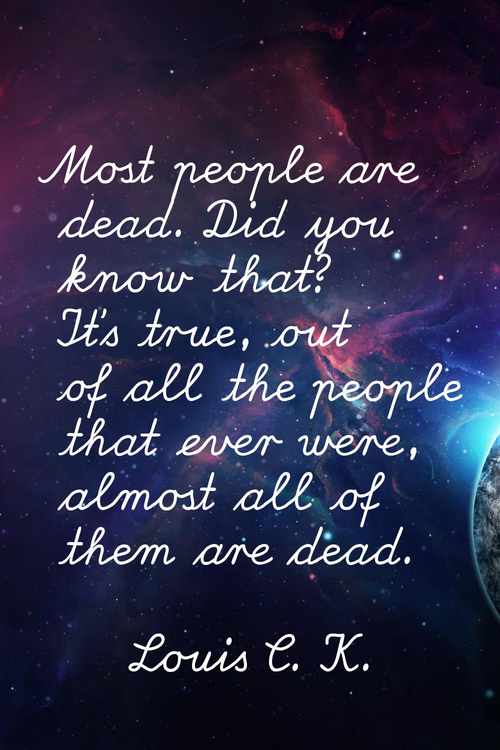 Most people are dead. Did you know that? It's true, out of all the people that ever were, almost al