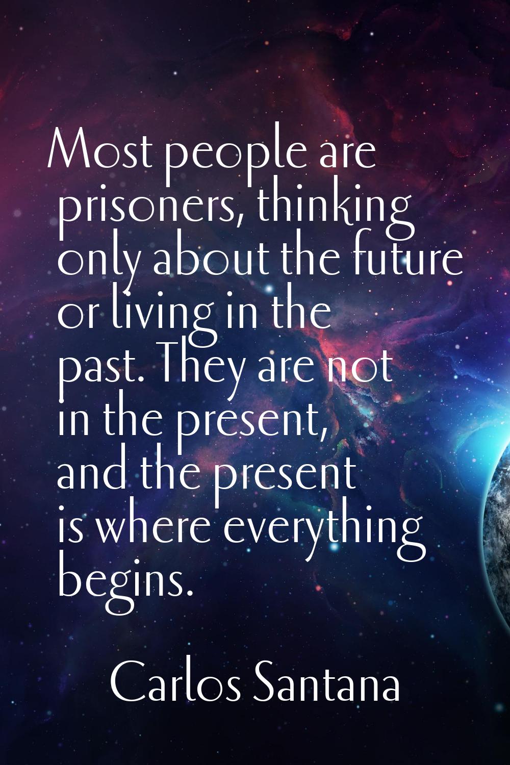 Most people are prisoners, thinking only about the future or living in the past. They are not in th