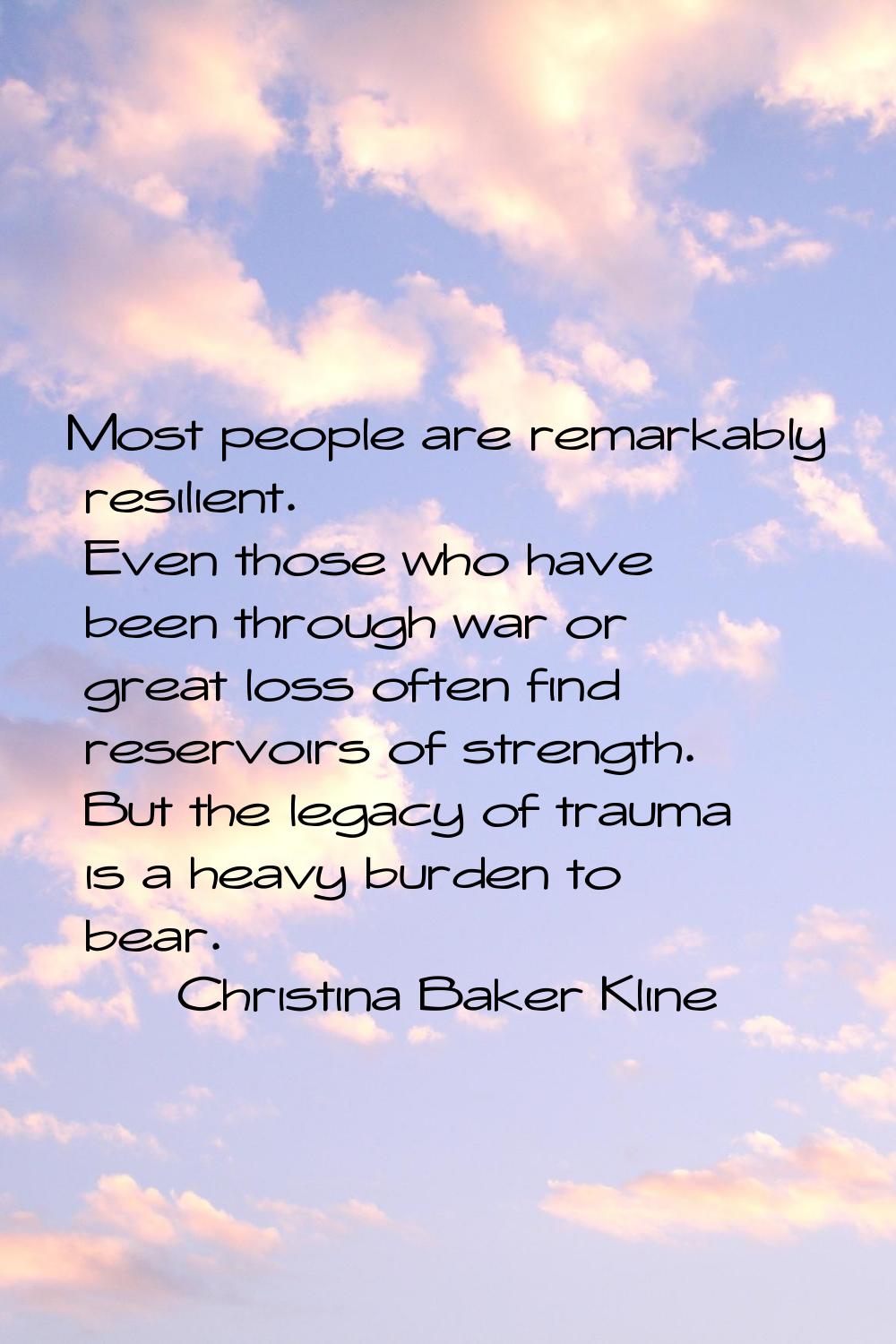 Most people are remarkably resilient. Even those who have been through war or great loss often find