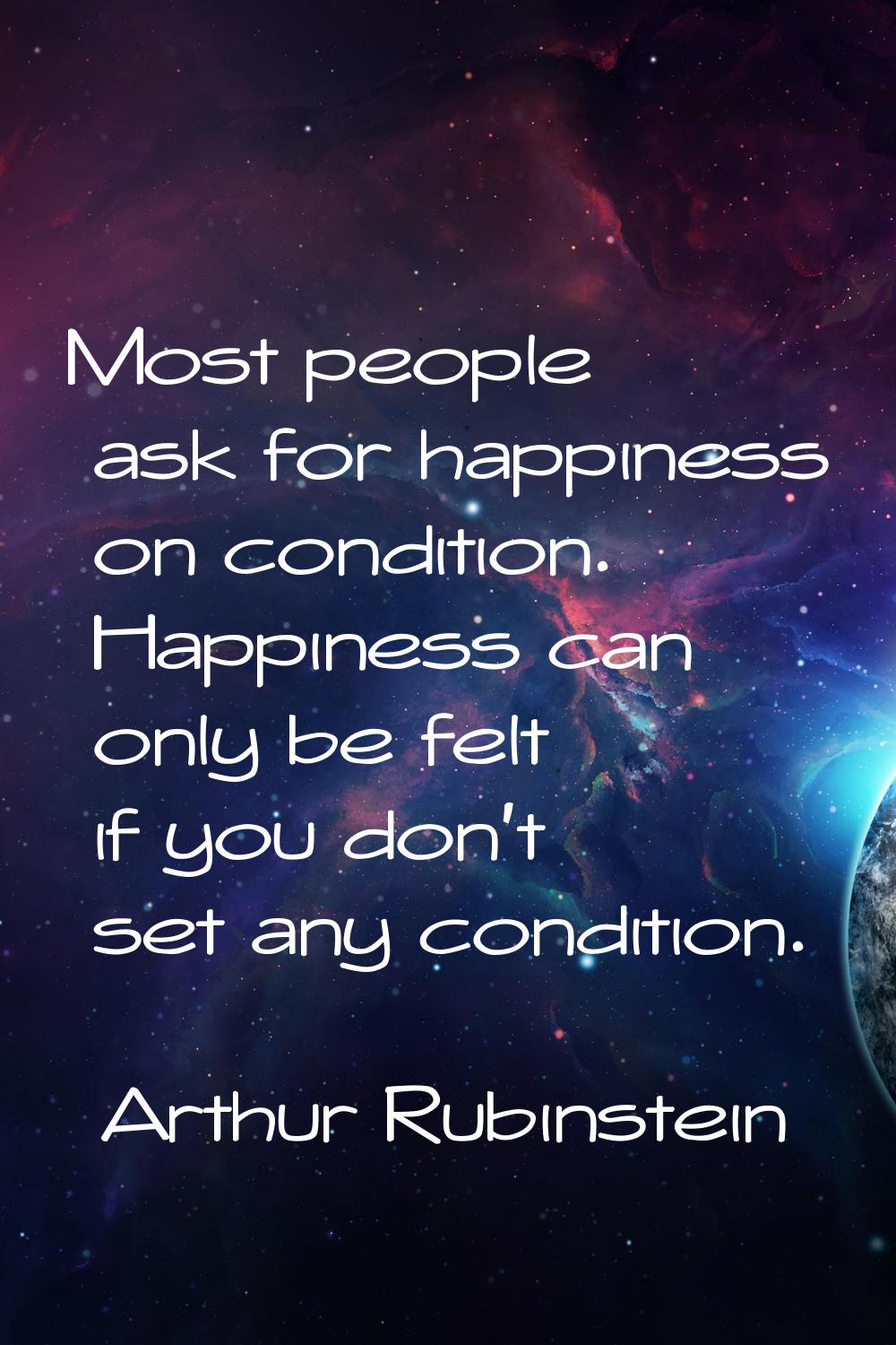 Most people ask for happiness on condition. Happiness can only be felt if you don't set any conditi