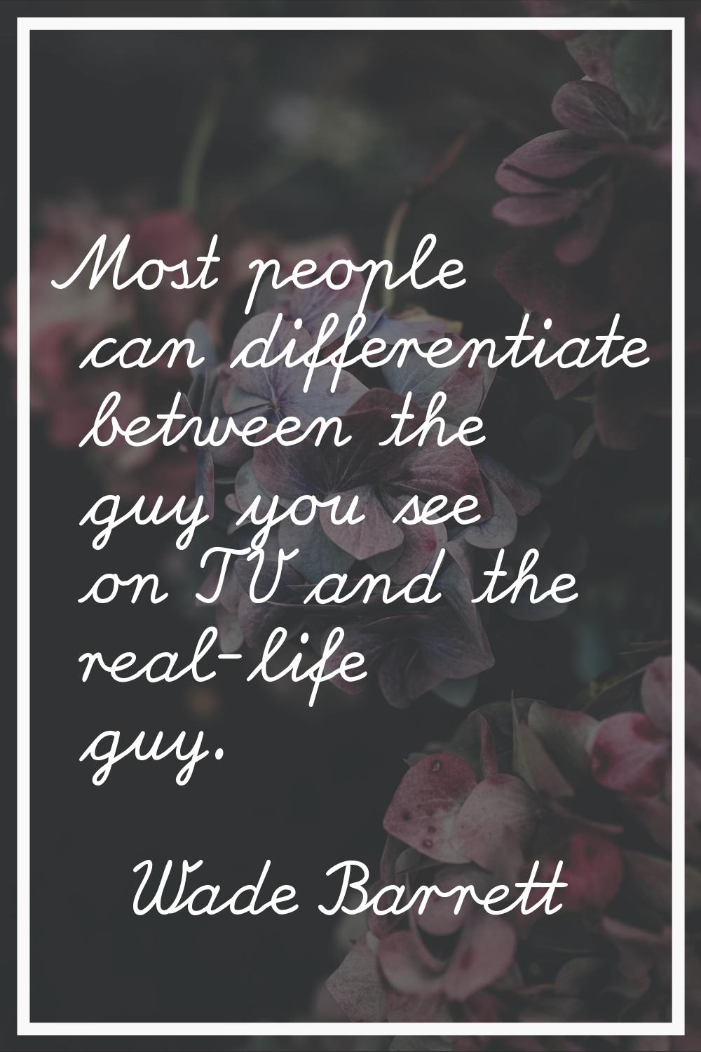 Most people can differentiate between the guy you see on TV and the real-life guy.