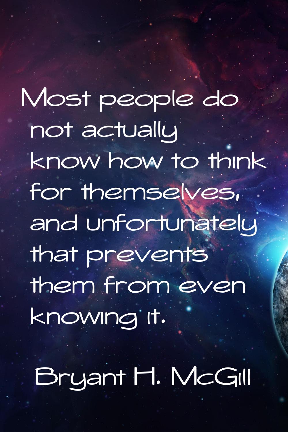 Most people do not actually know how to think for themselves, and unfortunately that prevents them 