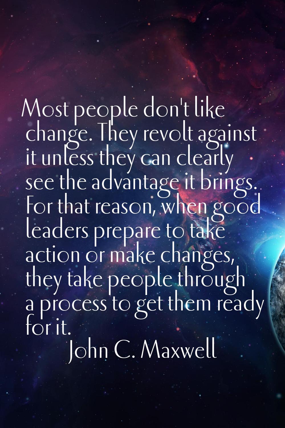 Most people don't like change. They revolt against it unless they can clearly see the advantage it 
