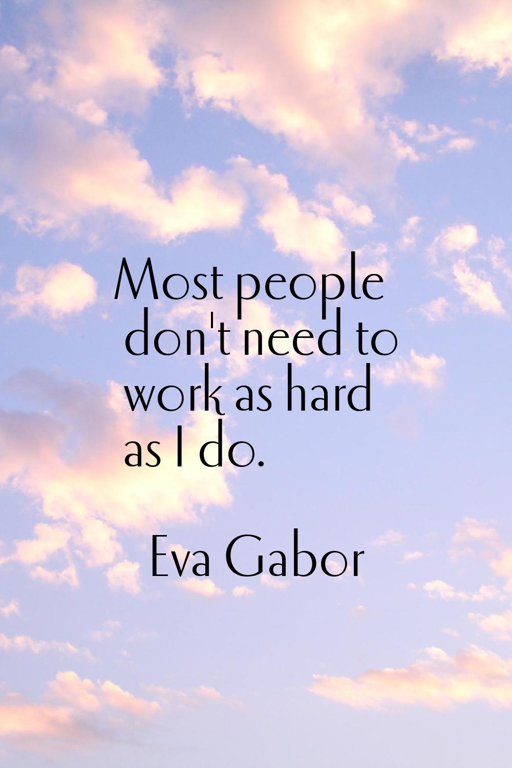 Most people don't need to work as hard as I do.