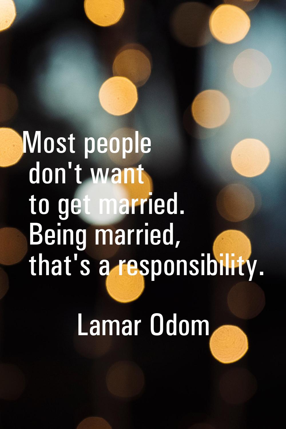 Most people don't want to get married. Being married, that's a responsibility.