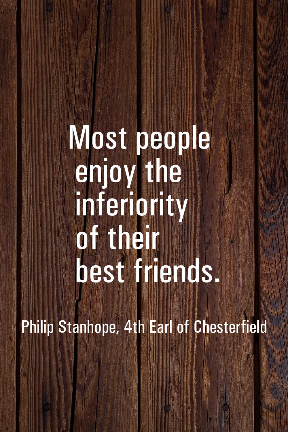 Most people enjoy the inferiority of their best friends.