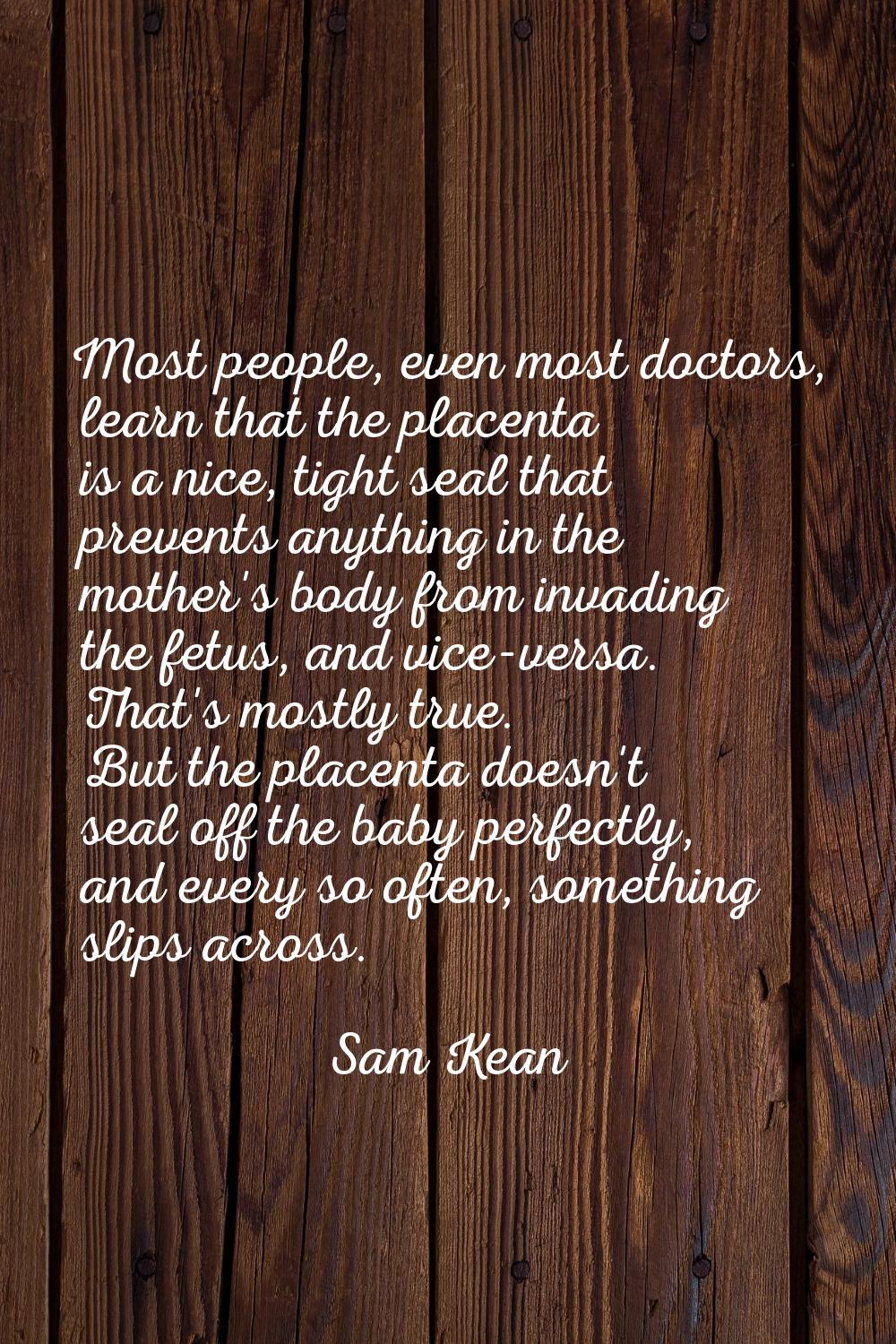 Most people, even most doctors, learn that the placenta is a nice, tight seal that prevents anythin