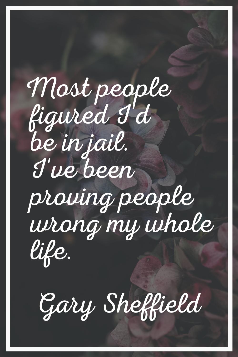 Most people figured I'd be in jail. I've been proving people wrong my whole life.