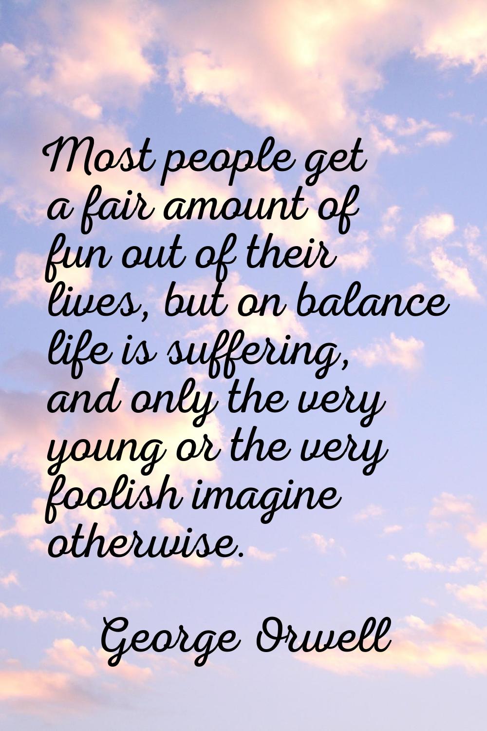 Most people get a fair amount of fun out of their lives, but on balance life is suffering, and only