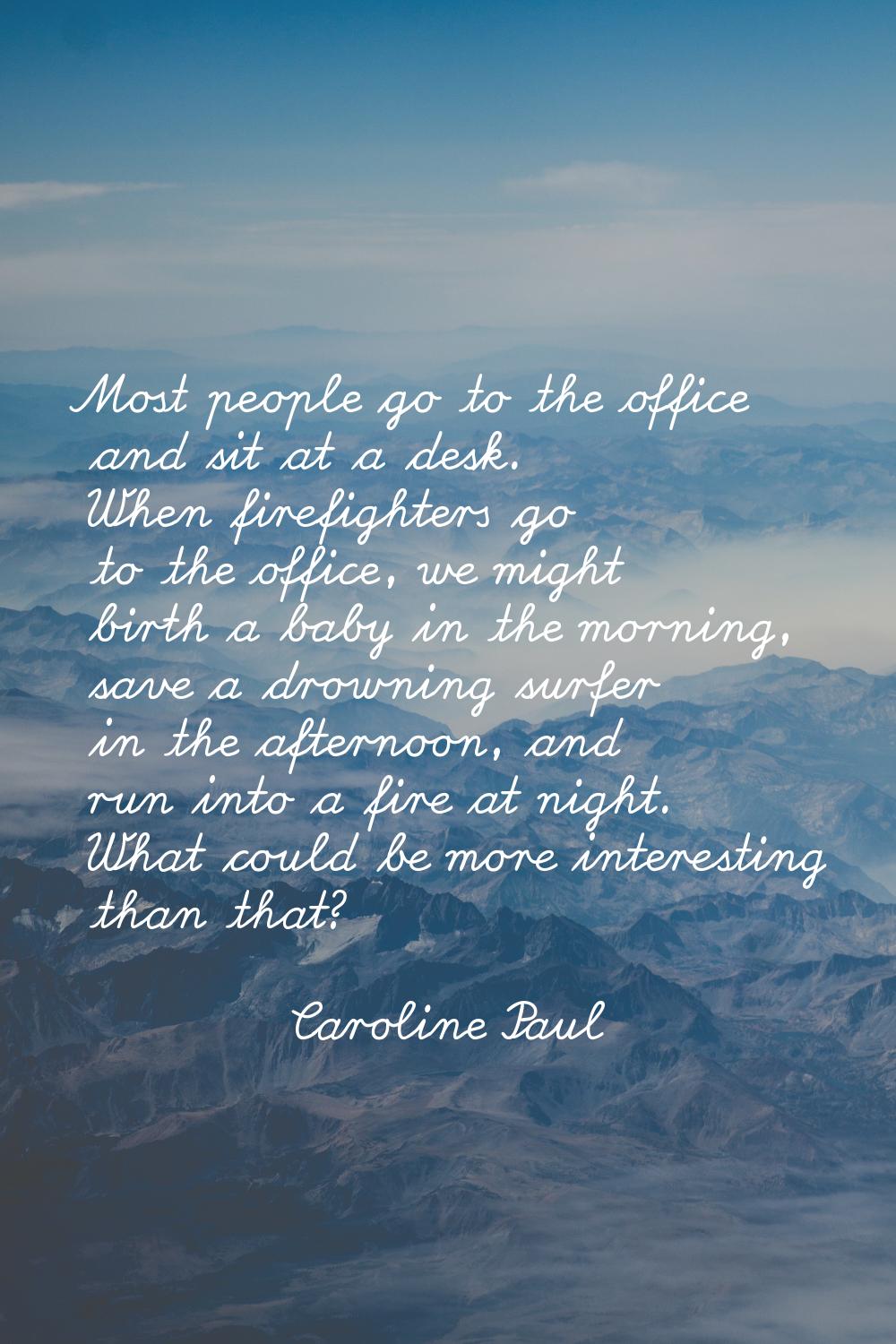 Most people go to the office and sit at a desk. When firefighters go to the office, we might birth 