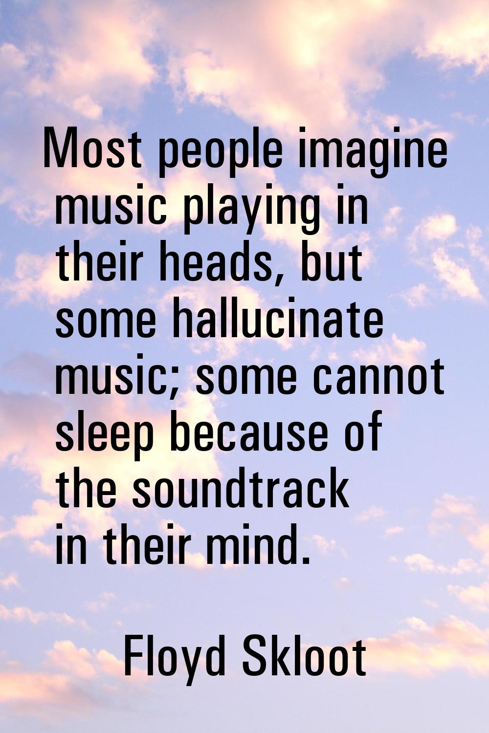 Most people imagine music playing in their heads, but some hallucinate music; some cannot sleep bec