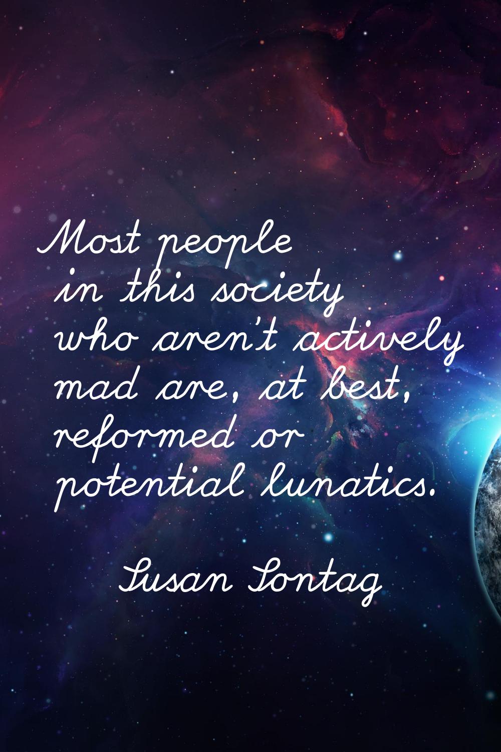 Most people in this society who aren't actively mad are, at best, reformed or potential lunatics.