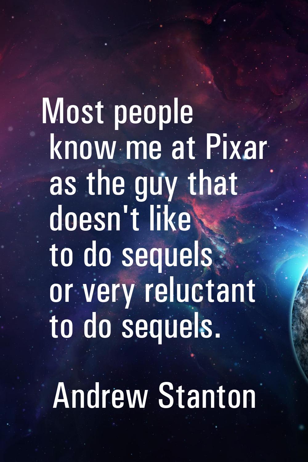 Most people know me at Pixar as the guy that doesn't like to do sequels or very reluctant to do seq