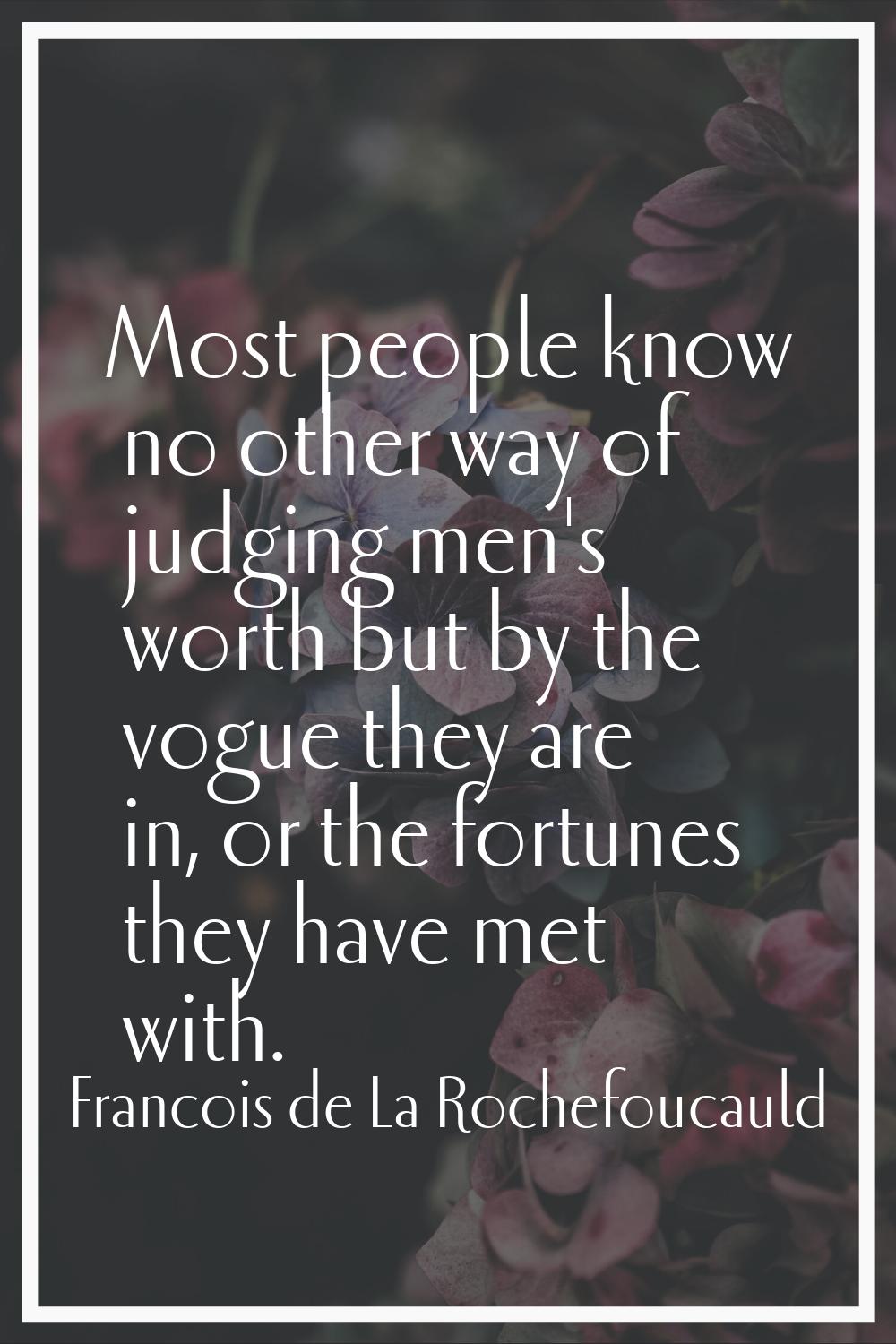 Most people know no other way of judging men's worth but by the vogue they are in, or the fortunes 