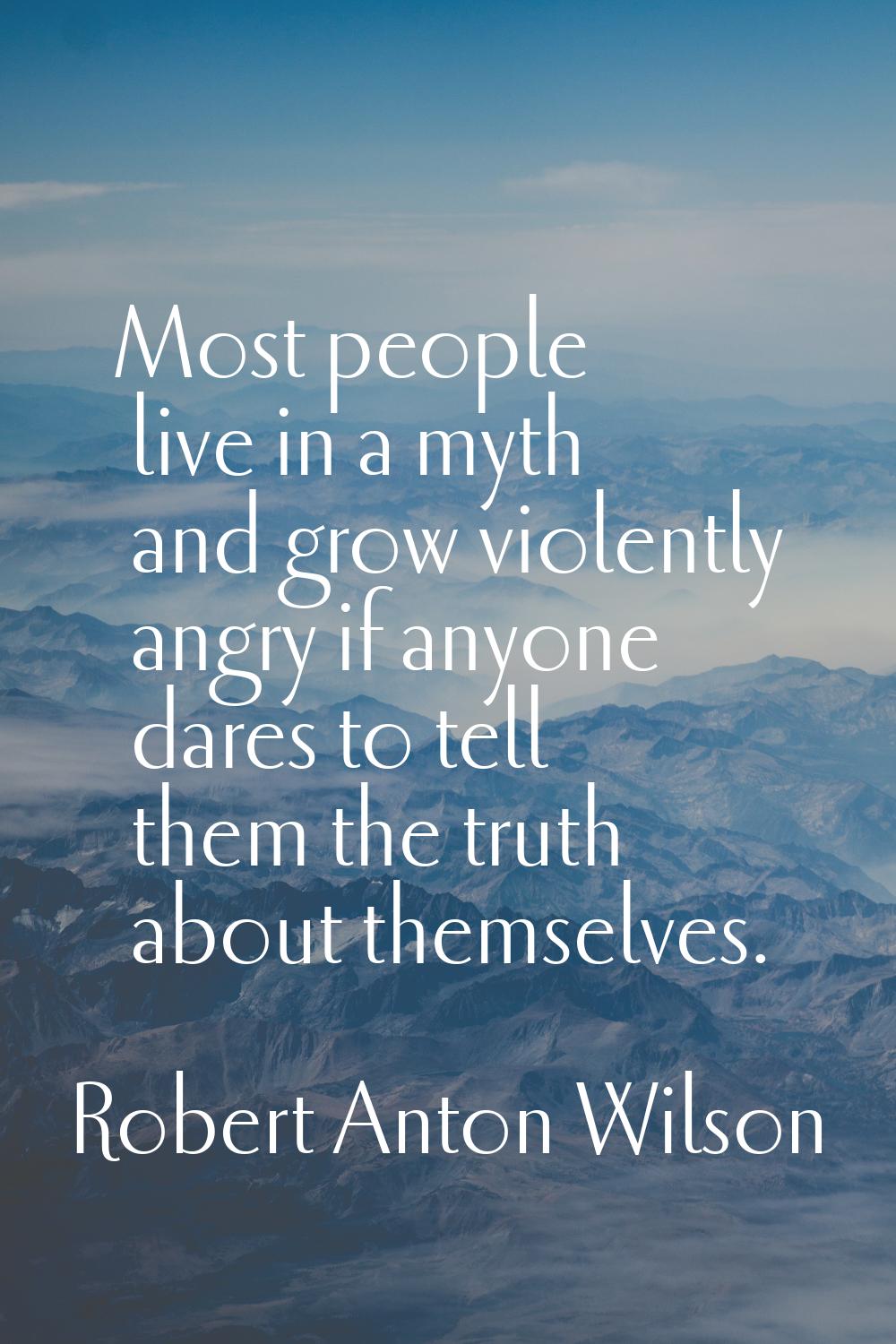 Most people live in a myth and grow violently angry if anyone dares to tell them the truth about th
