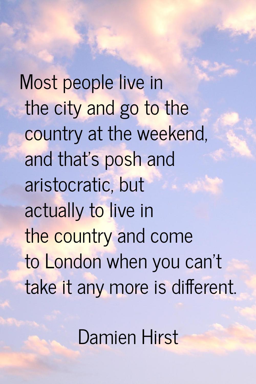 Most people live in the city and go to the country at the weekend, and that's posh and aristocratic