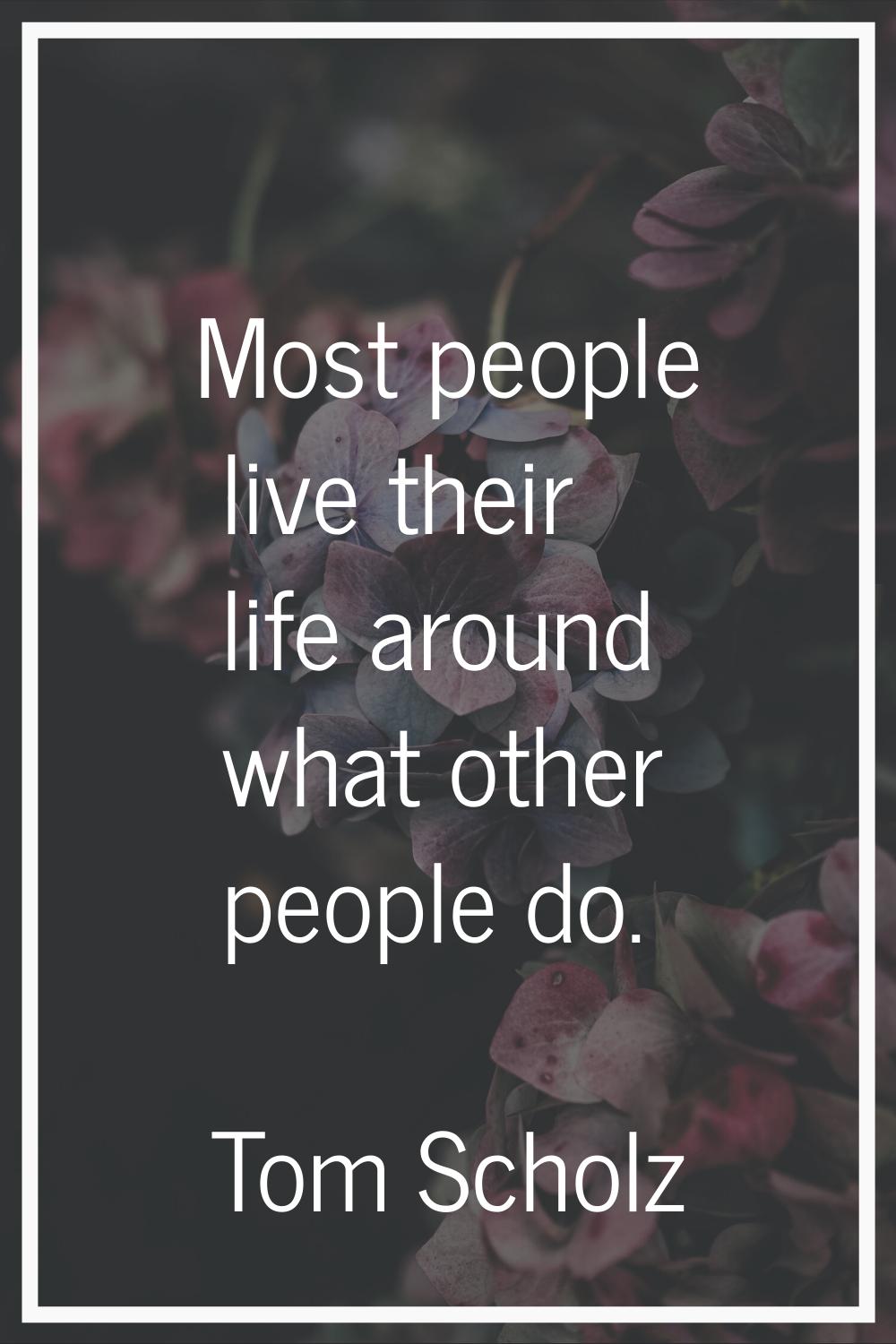 Most people live their life around what other people do.