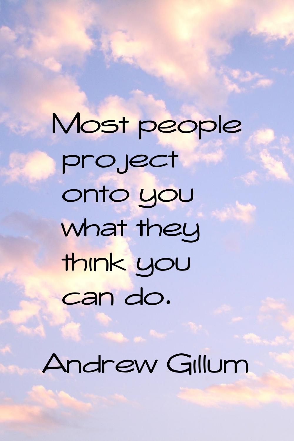 Most people project onto you what they think you can do.