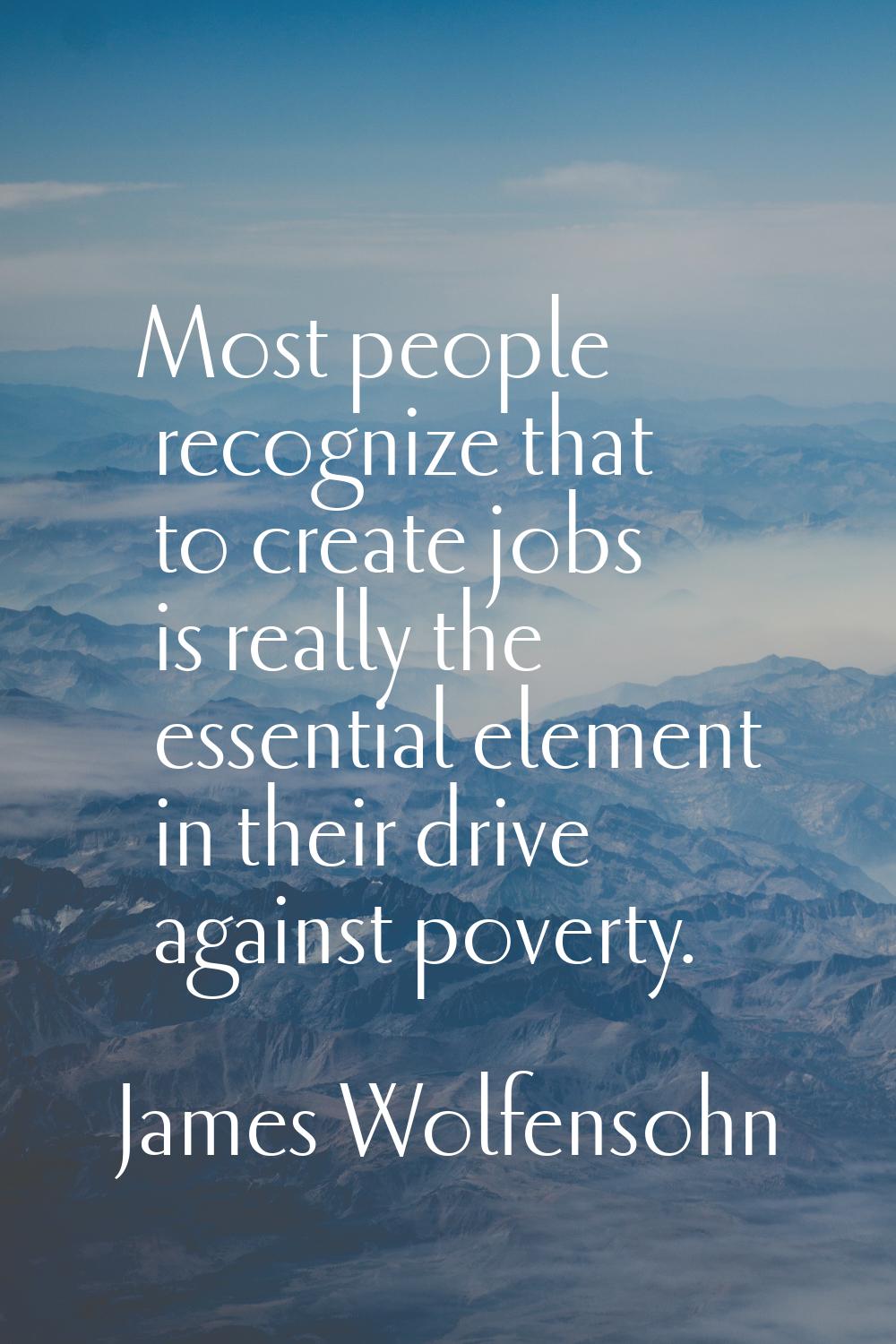 Most people recognize that to create jobs is really the essential element in their drive against po