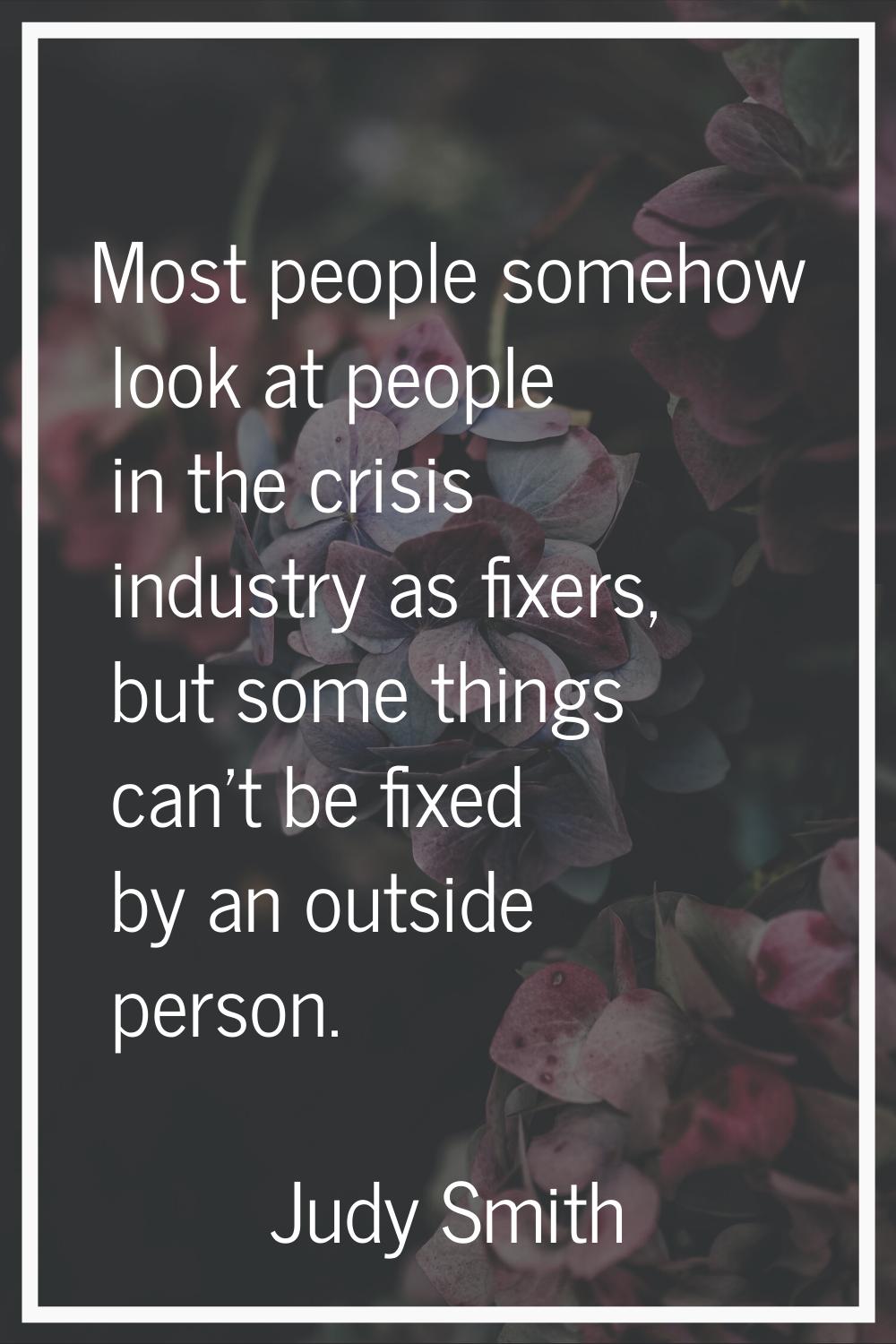 Most people somehow look at people in the crisis industry as fixers, but some things can't be fixed