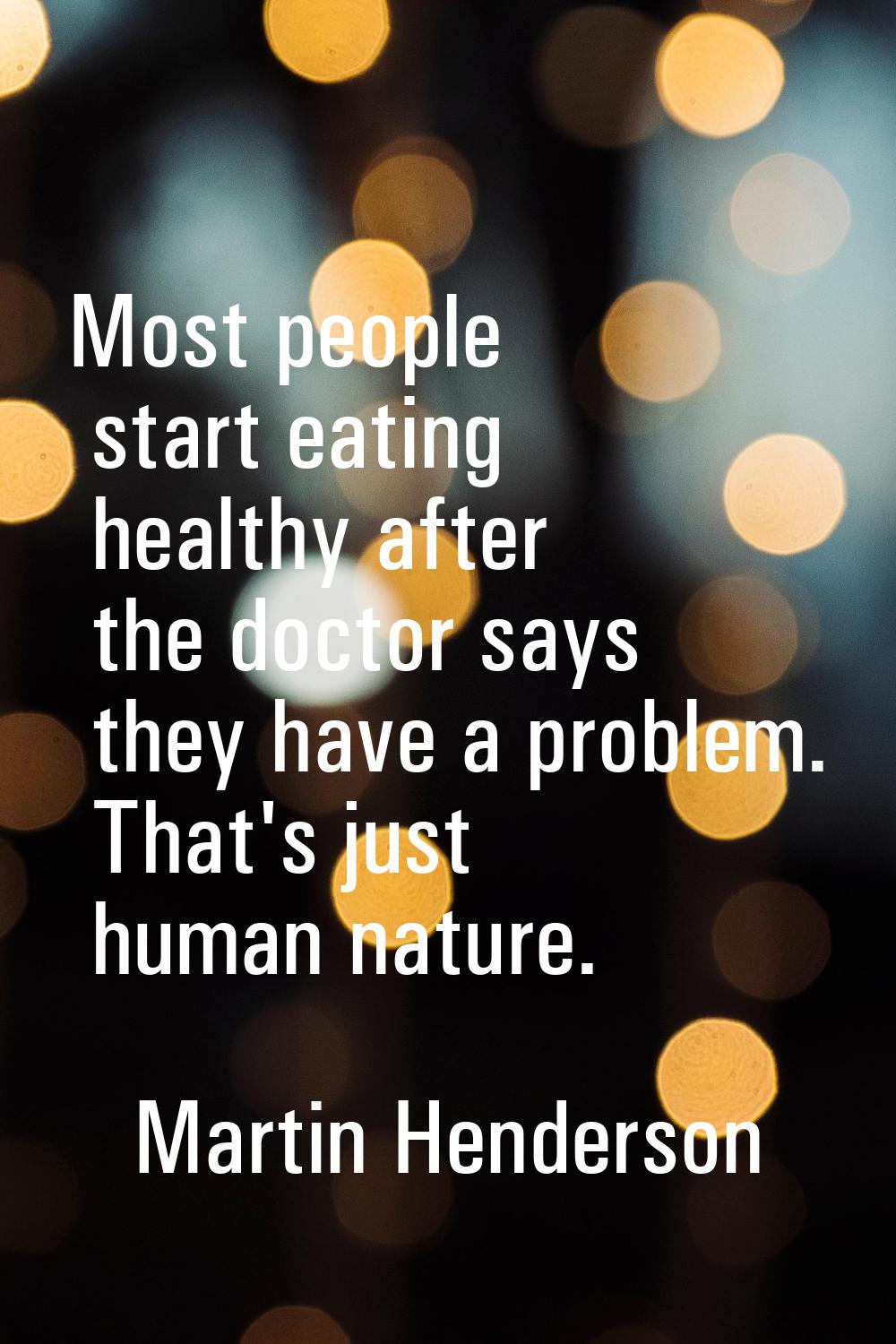 Most people start eating healthy after the doctor says they have a problem. That's just human natur