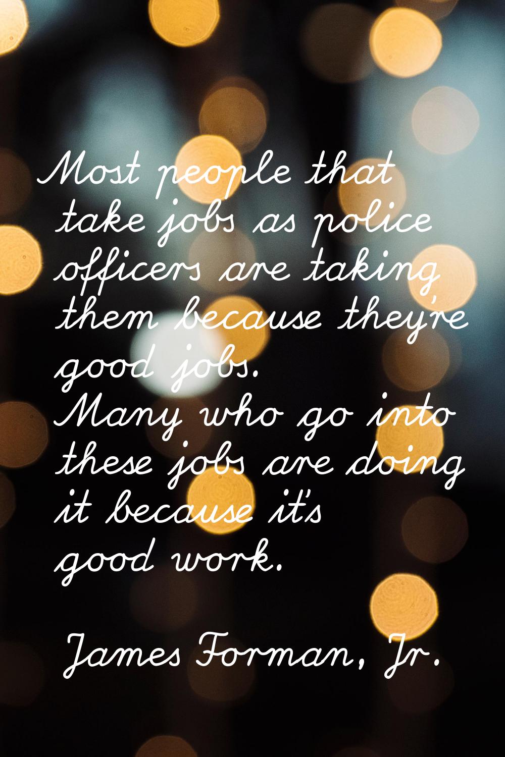 Most people that take jobs as police officers are taking them because they're good jobs. Many who g