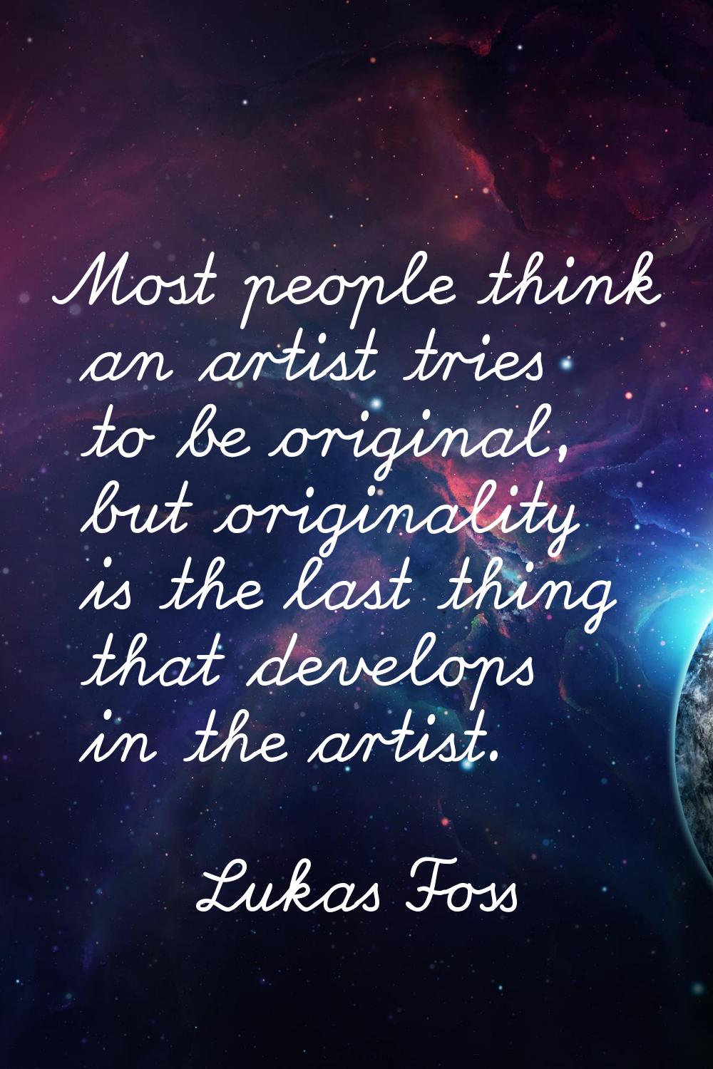 Most people think an artist tries to be original, but originality is the last thing that develops i