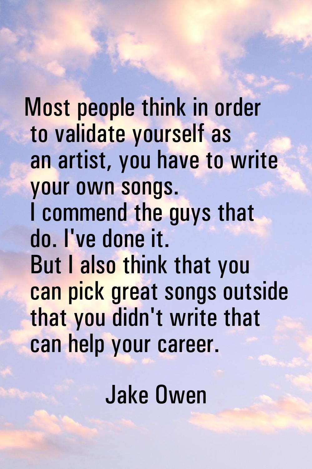 Most people think in order to validate yourself as an artist, you have to write your own songs. I c