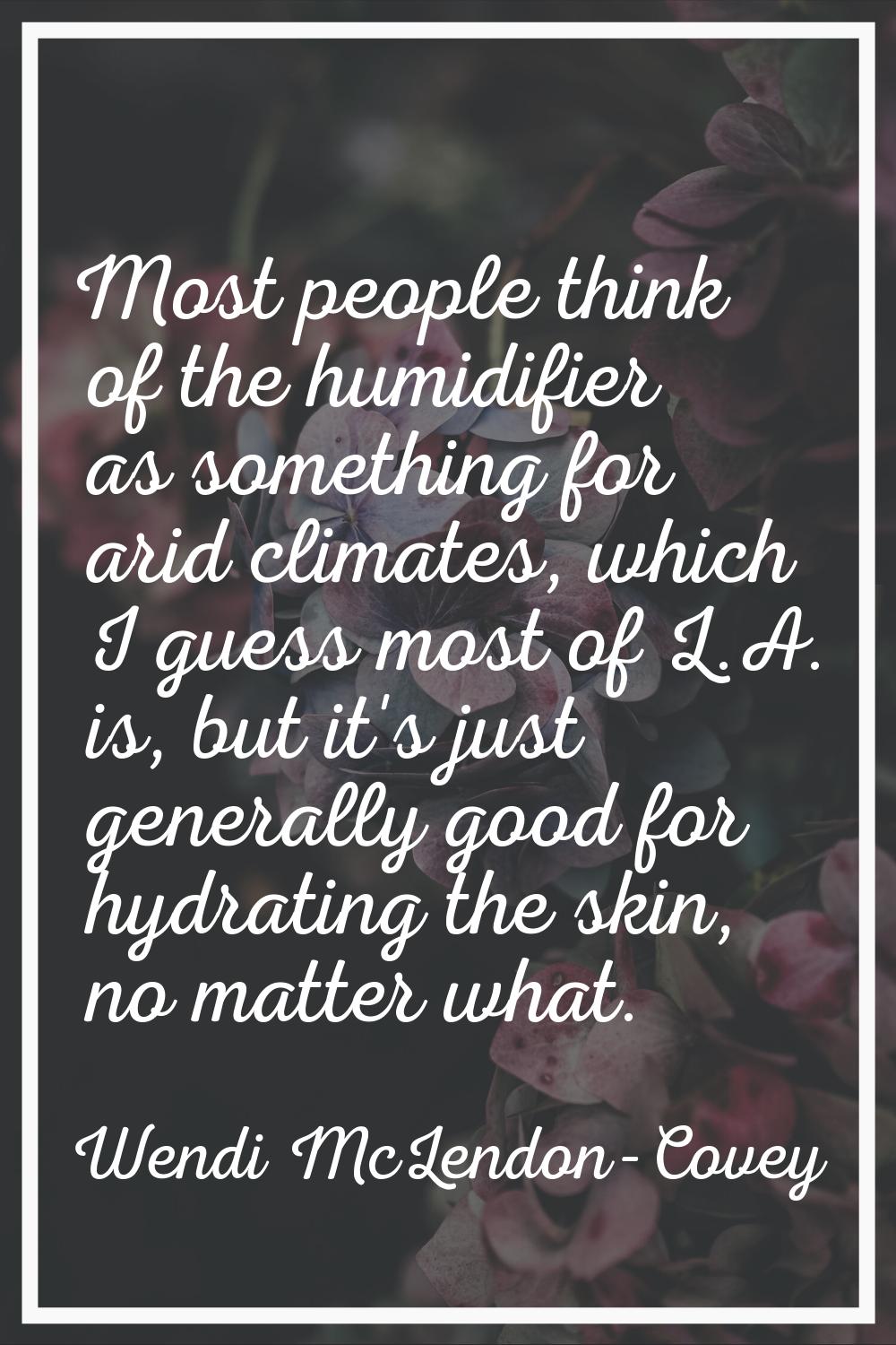 Most people think of the humidifier as something for arid climates, which I guess most of L.A. is, 