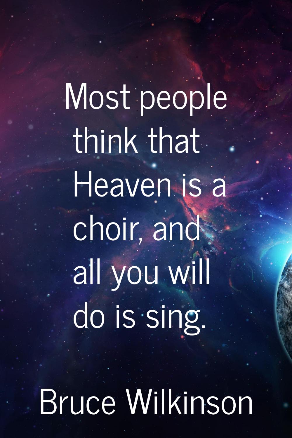 Most people think that Heaven is a choir, and all you will do is sing.
