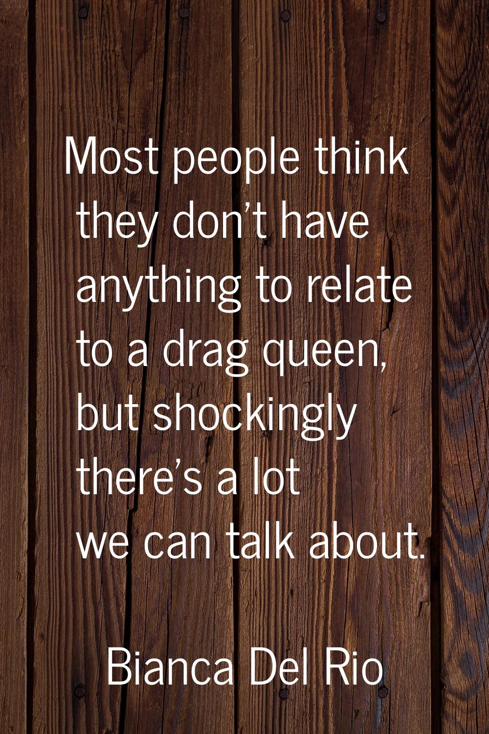Most people think they don't have anything to relate to a drag queen, but shockingly there's a lot 