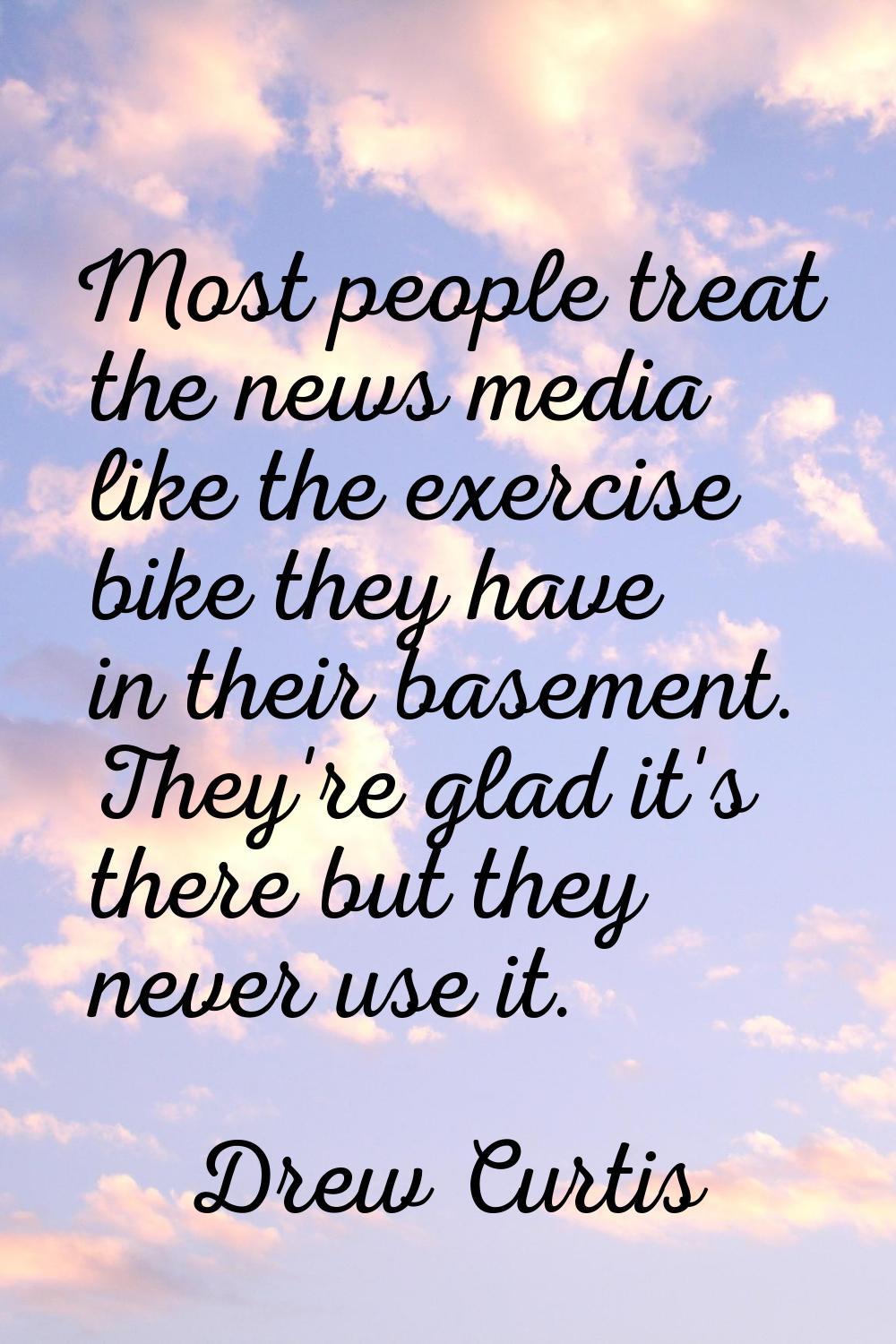 Most people treat the news media like the exercise bike they have in their basement. They're glad i