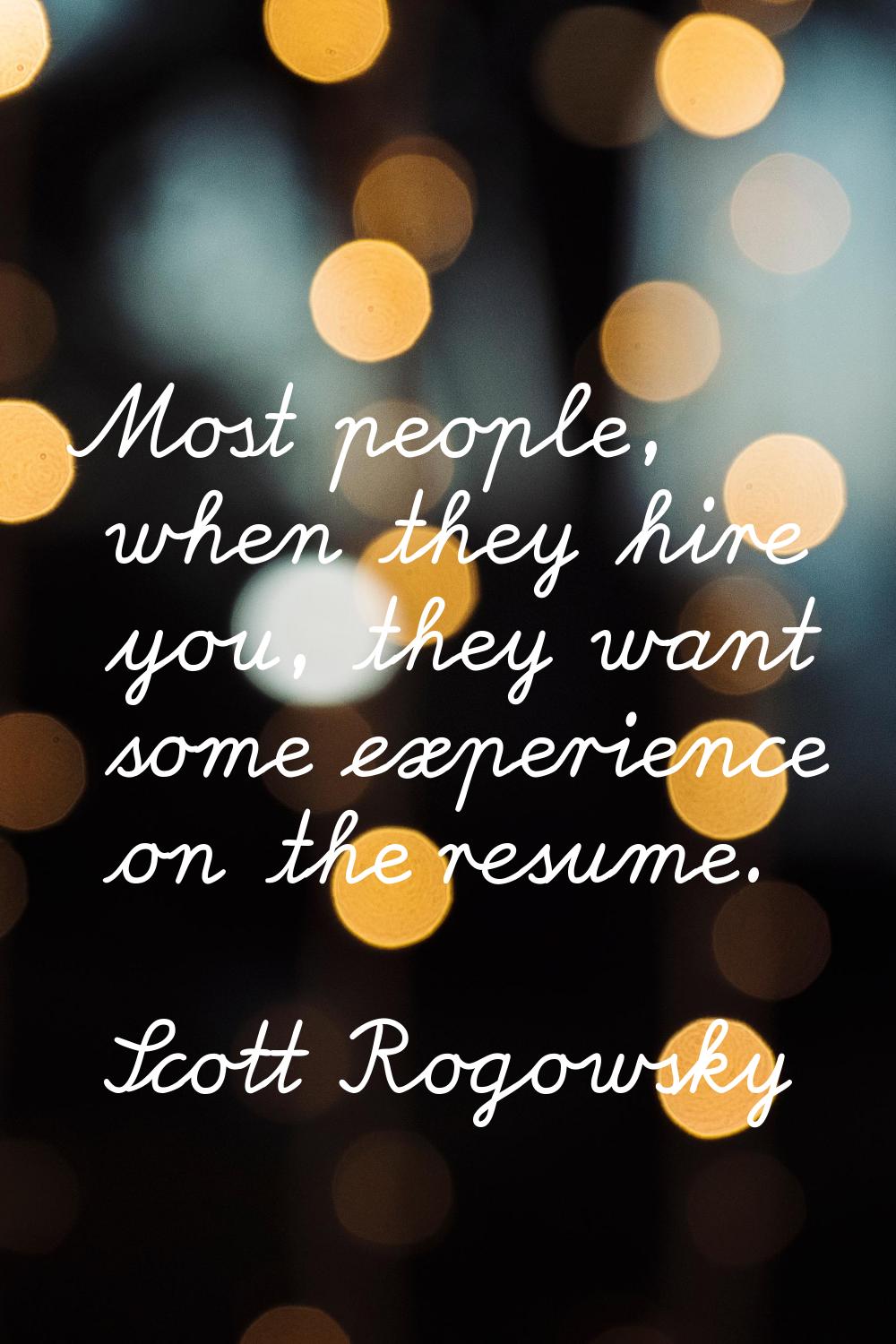 Most people, when they hire you, they want some experience on the resume.