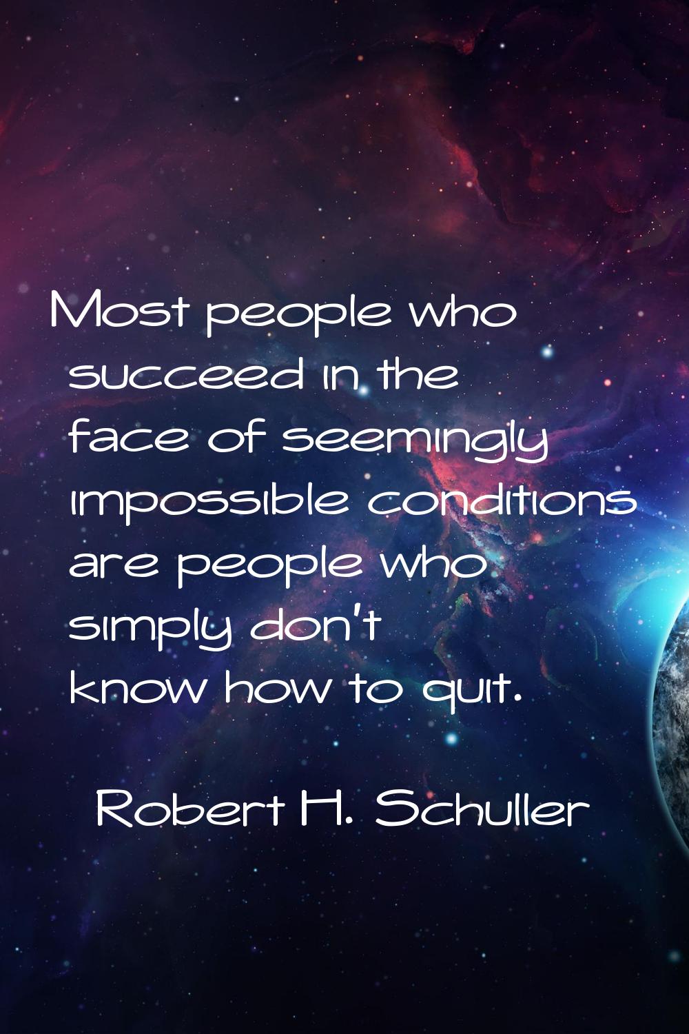 Most people who succeed in the face of seemingly impossible conditions are people who simply don't 