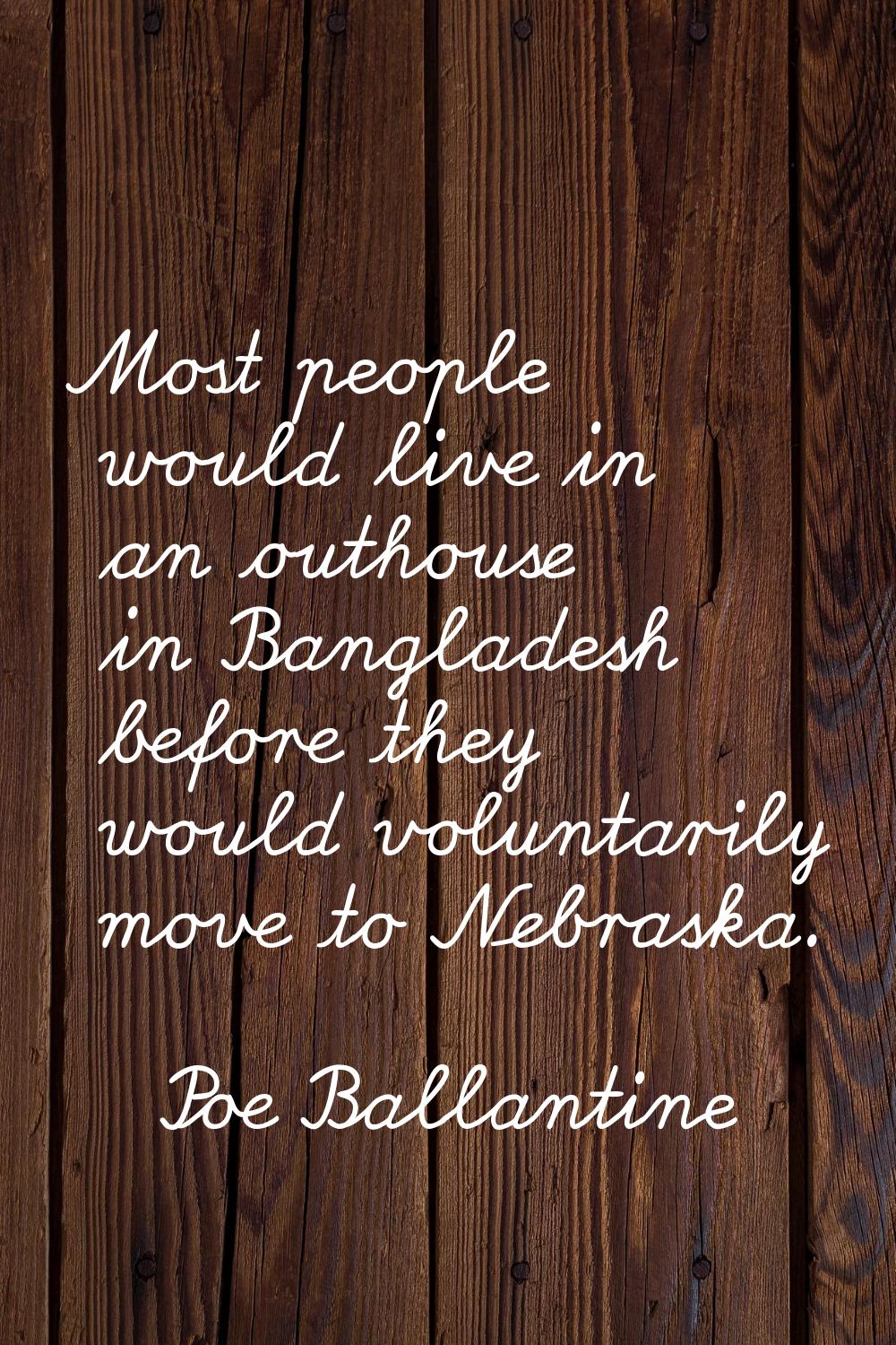Most people would live in an outhouse in Bangladesh before they would voluntarily move to Nebraska.