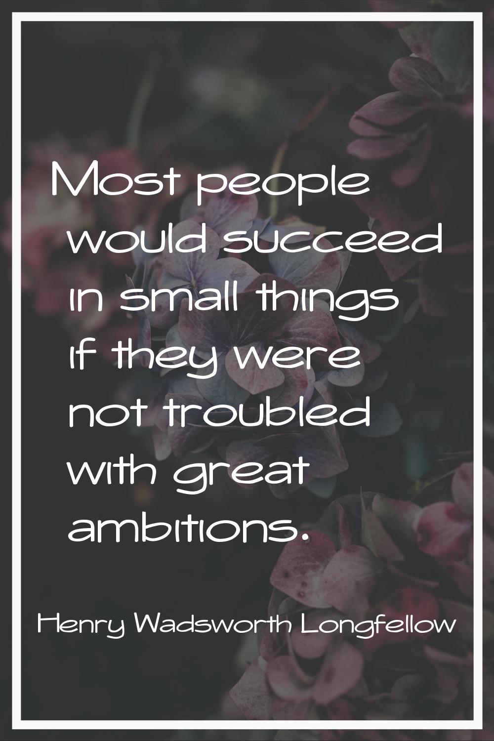 Most people would succeed in small things if they were not troubled with great ambitions.