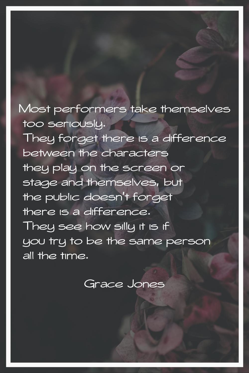 Most performers take themselves too seriously. They forget there is a difference between the charac