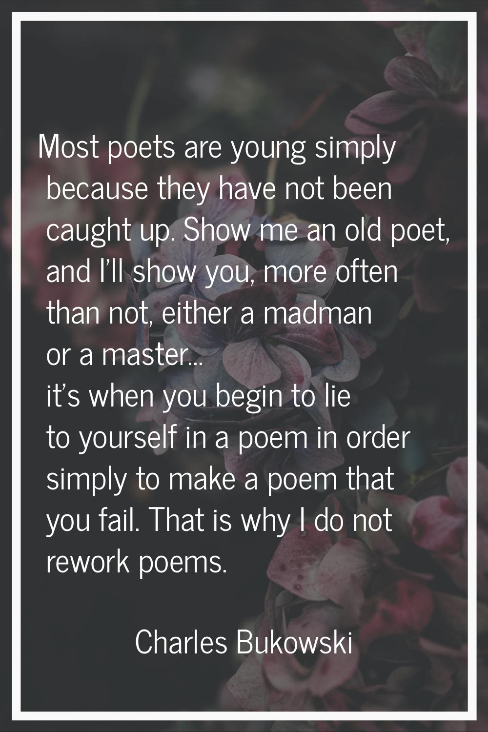 Most poets are young simply because they have not been caught up. Show me an old poet, and I'll sho