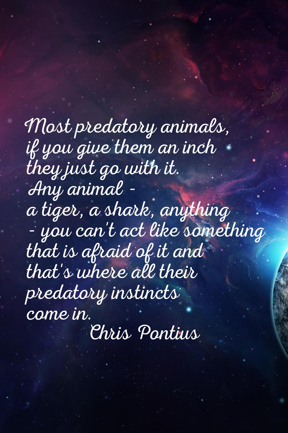 Most predatory animals, if you give them an inch they just go with it. Any animal - a tiger, a shar
