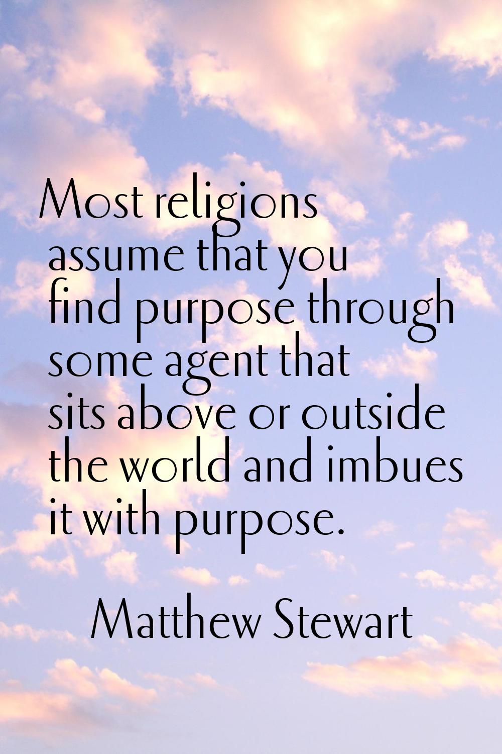 Most religions assume that you find purpose through some agent that sits above or outside the world
