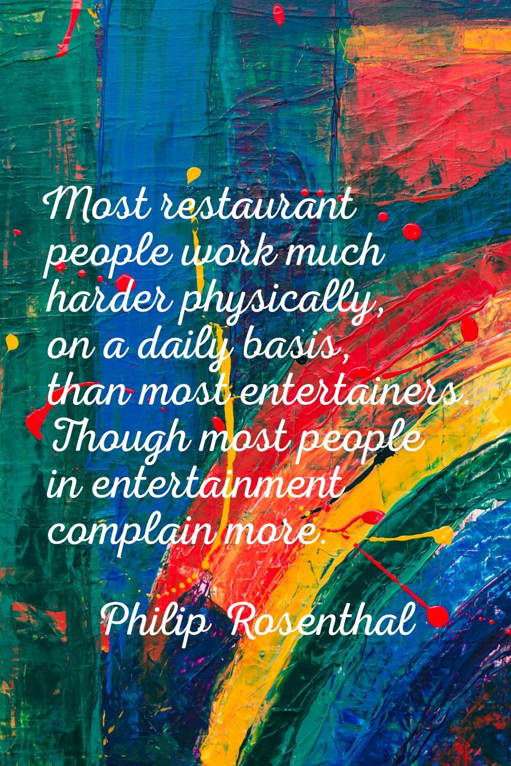 Most restaurant people work much harder physically, on a daily basis, than most entertainers. Thoug