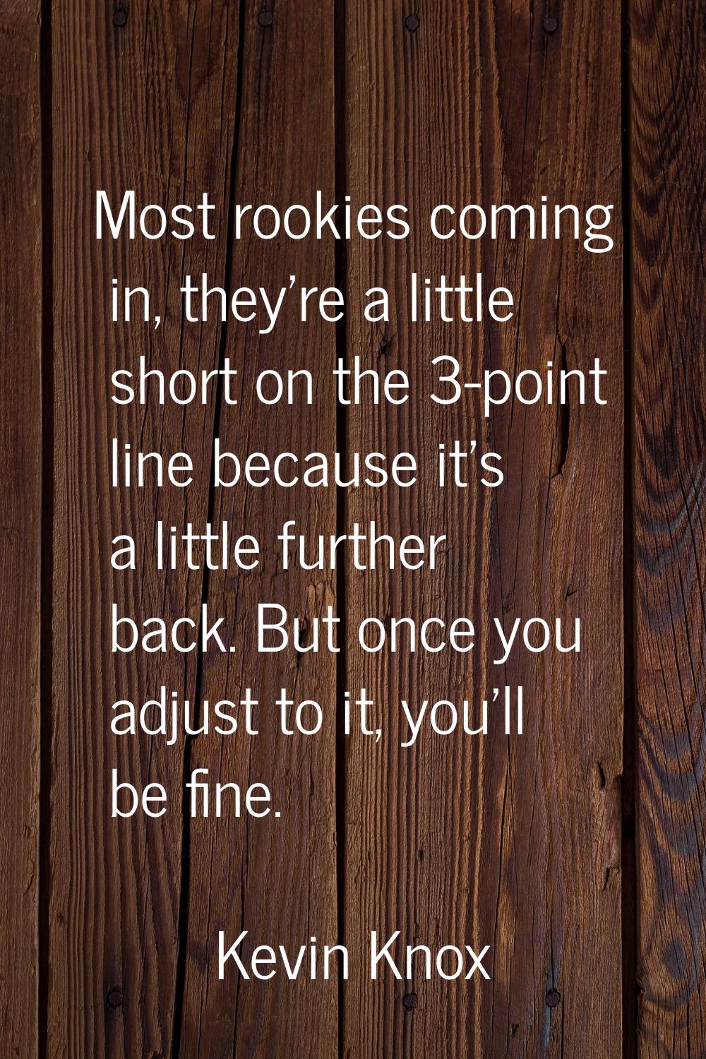 Most rookies coming in, they're a little short on the 3-point line because it's a little further ba