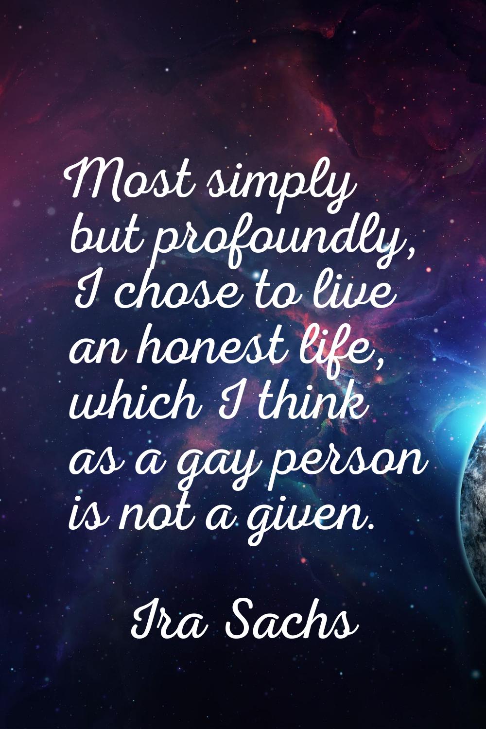 Most simply but profoundly, I chose to live an honest life, which I think as a gay person is not a 
