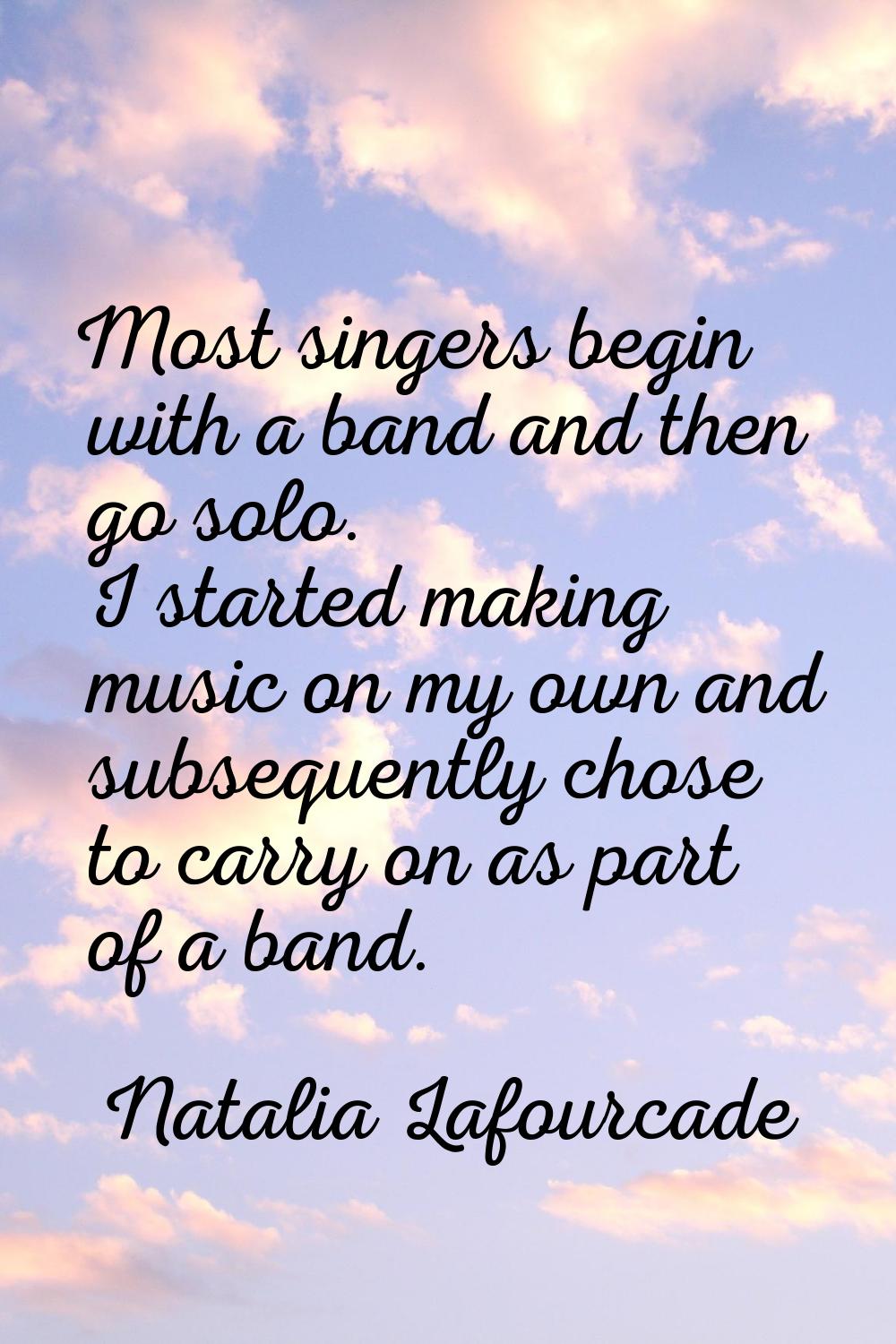 Most singers begin with a band and then go solo. I started making music on my own and subsequently 