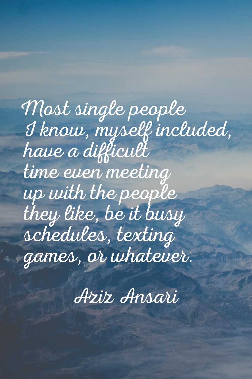 Most single people I know, myself included, have a difficult time even meeting up with the people t