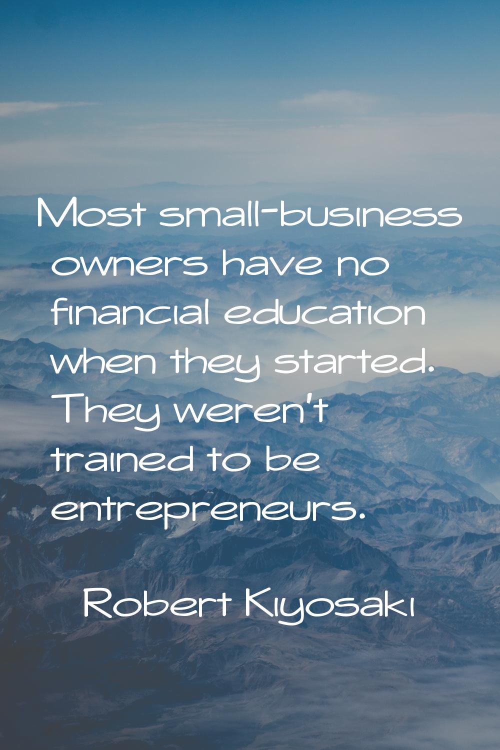 Most small-business owners have no financial education when they started. They weren't trained to b