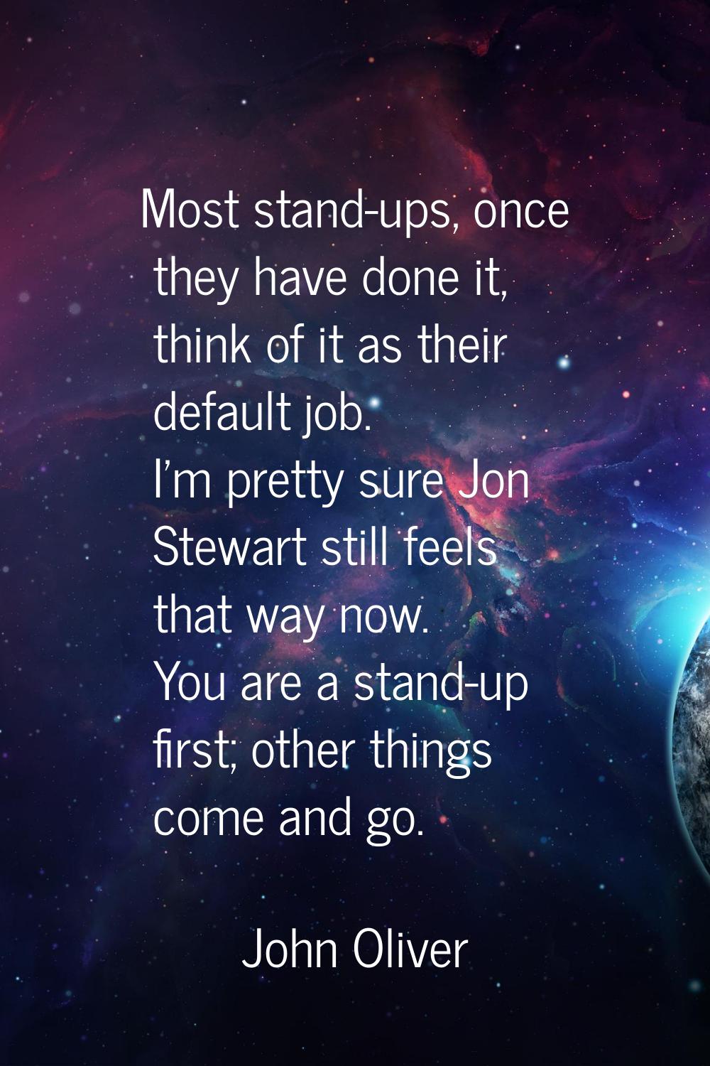 Most stand-ups, once they have done it, think of it as their default job. I'm pretty sure Jon Stewa